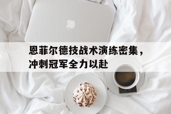 星空体育电脑版-恩菲尔德技战术演练密集，冲刺冠军全力以赴的简单介绍