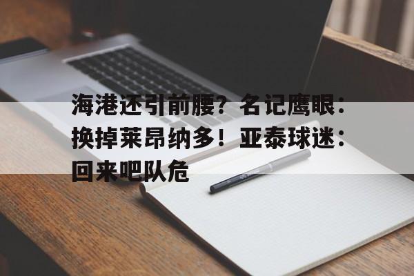 海港还引前腰？名记鹰眼：换掉莱昂纳多！亚泰球迷：回来吧队危的简单介绍