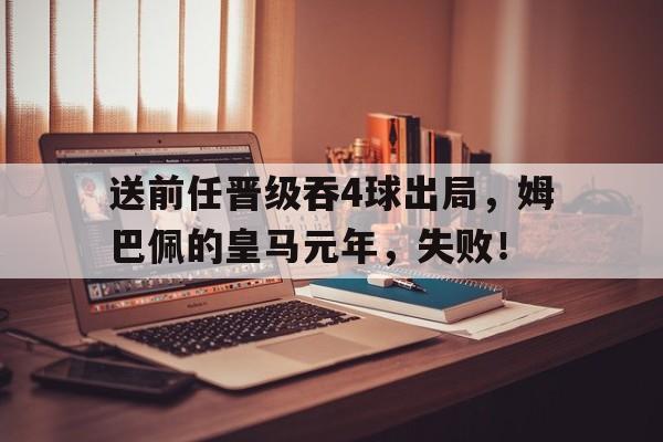 星空体育全站-送前任晋级吞4球出局，姆巴佩的皇马元年，失败！