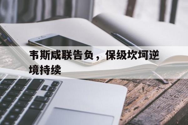 韦斯咸联告负，保级坎坷逆境持续的简单介绍